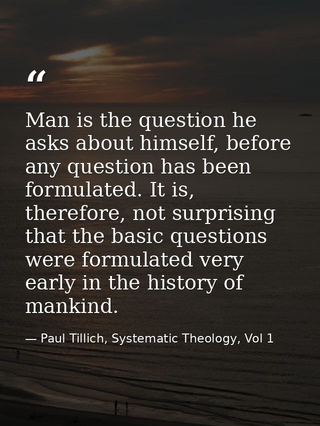 Man is the question he asks about himself, before any question has been formulated. It is, therefore, not surprising tha — Paul Tillich, Systematic Theology, Vol 1
