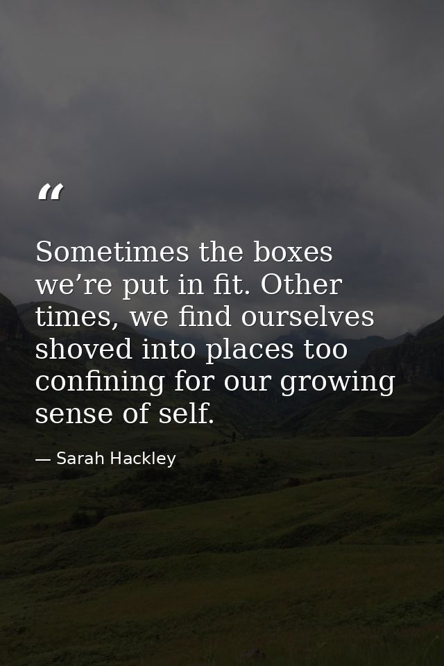 Sometimes the boxes we’re put in fit. Other times, we find ourselves shoved into places too confining for our growing se — Sarah Hackley
