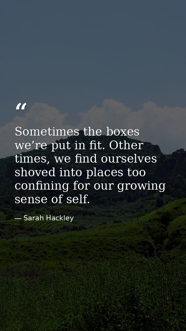 Sometimes the boxes we’re put in fit. Other times, we find ourselves shoved into places too confining for our growing se — Sarah Hackley