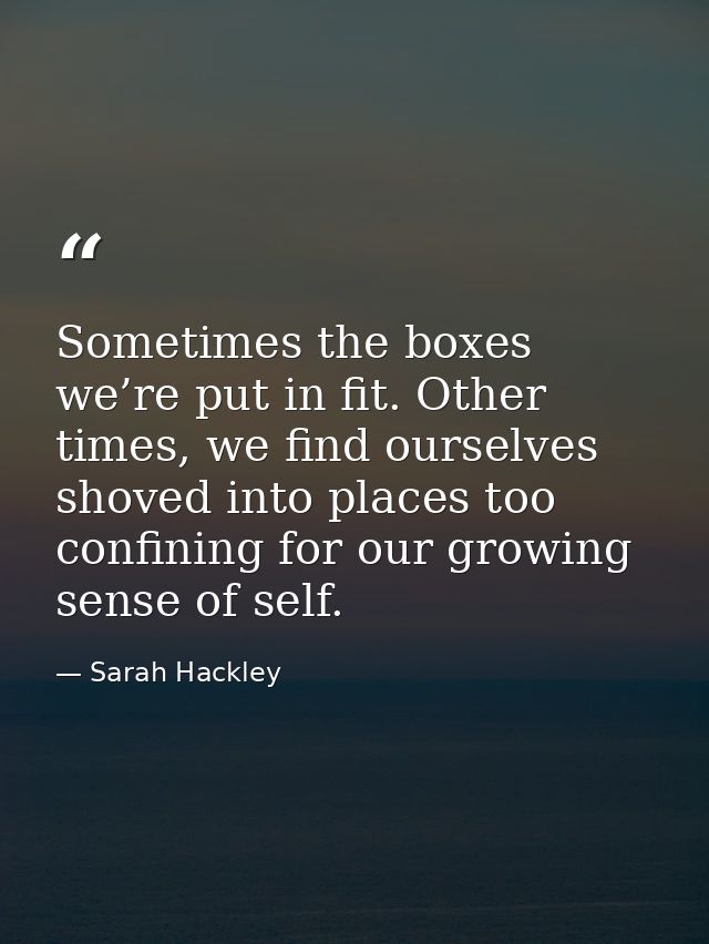 Sometimes the boxes we’re put in fit. Other times, we find ourselves shoved into places too confining for our growing se — Sarah Hackley