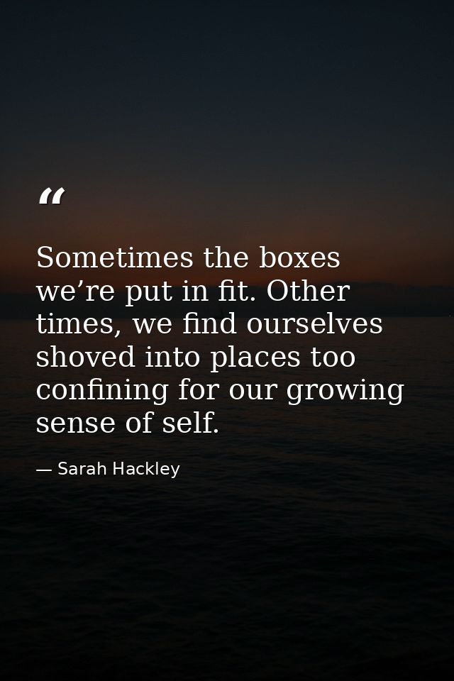 Sometimes the boxes we’re put in fit. Other times, we find ourselves shoved into places too confining for our growing se — Sarah Hackley