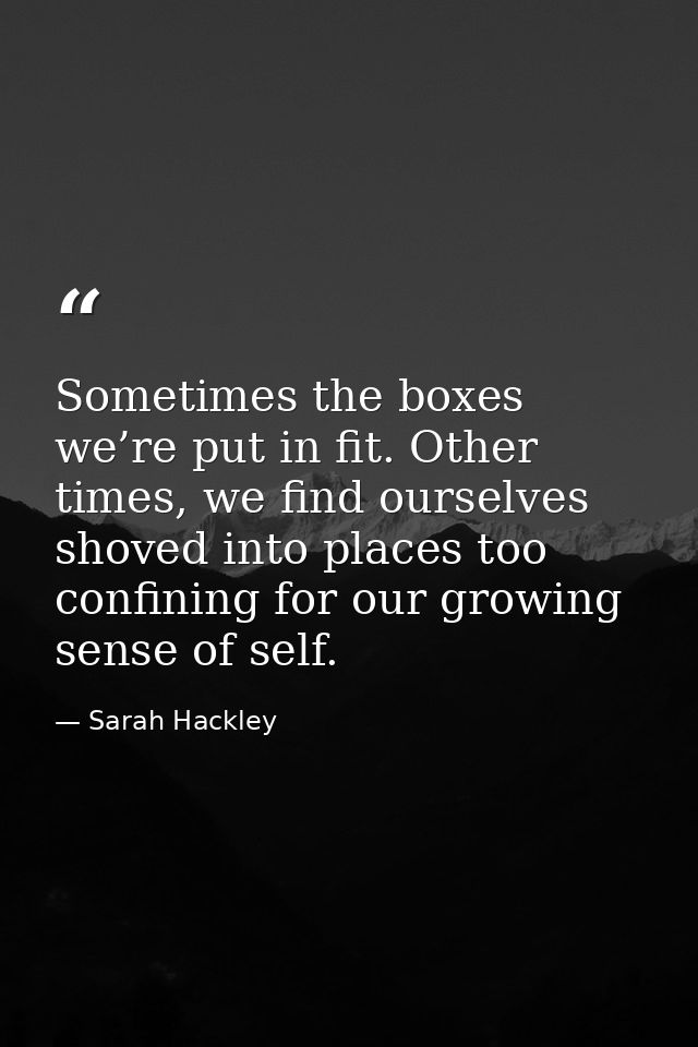 Sometimes the boxes we’re put in fit. Other times, we find ourselves shoved into places too confining for our growing se — Sarah Hackley