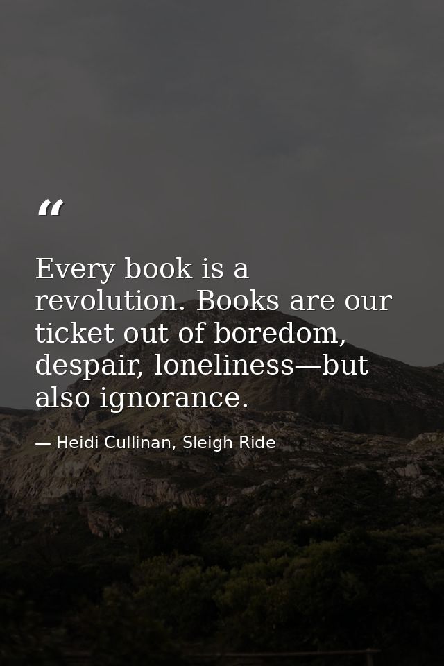 Every book is a revolution. Books are our ticket out of boredom, despair, loneliness—but also ignorance. — Heidi Cullinan, Sleigh Ride