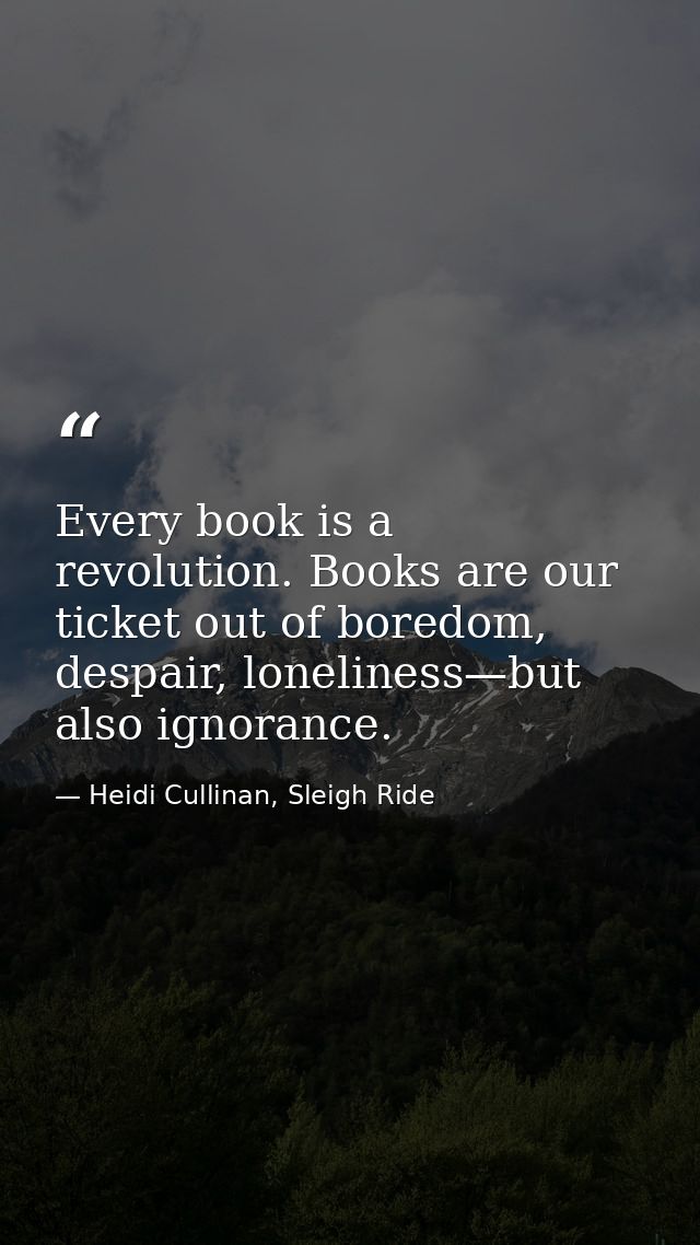 Every book is a revolution. Books are our ticket out of boredom, despair, loneliness—but also ignorance. — Heidi Cullinan, Sleigh Ride