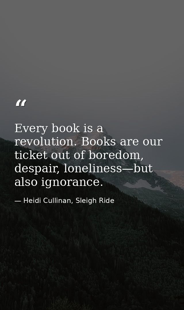 Every book is a revolution. Books are our ticket out of boredom, despair, loneliness—but also ignorance. — Heidi Cullinan, Sleigh Ride