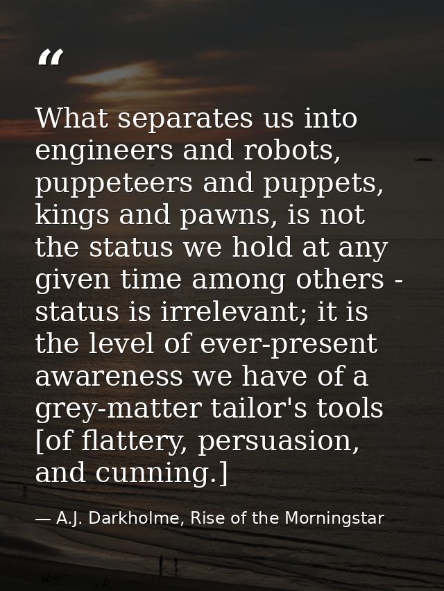 What separates us into engineers and robots, puppeteers and puppets, kings and pawns, is not the status we hold at any g — A.J. Darkholme, Rise of the Morningstar