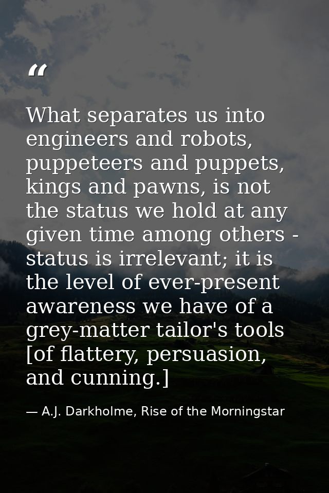 What separates us into engineers and robots, puppeteers and puppets, kings and pawns, is not the status we hold at any g — A.J. Darkholme, Rise of the Morningstar