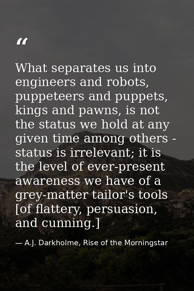 What separates us into engineers and robots, puppeteers and puppets, kings and pawns, is not the status we hold at any g — A.J. Darkholme, Rise of the Morningstar