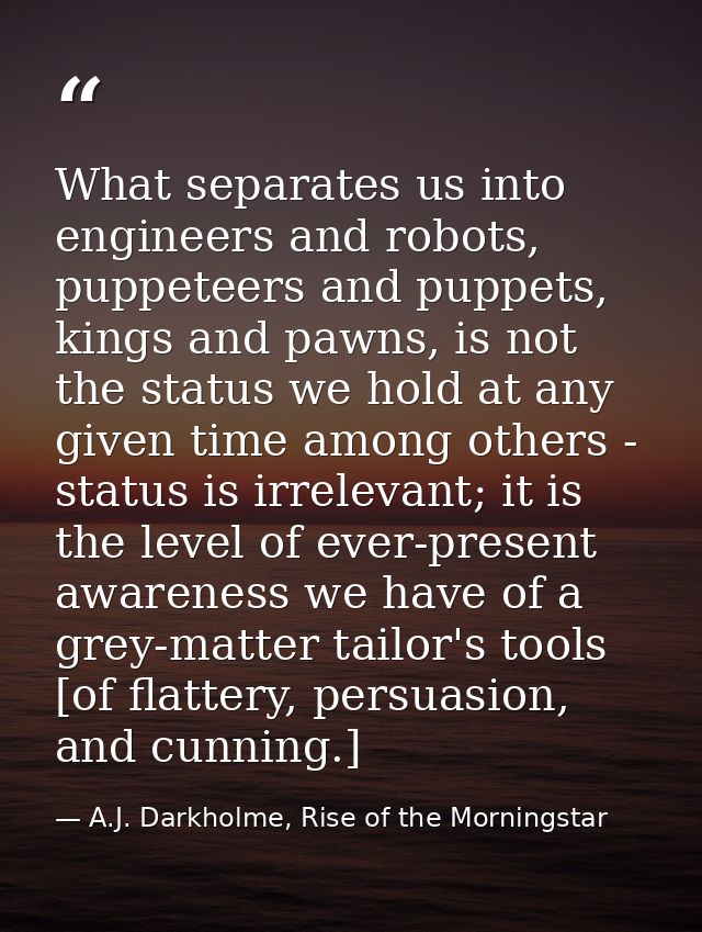 What separates us into engineers and robots, puppeteers and puppets, kings and pawns, is not the status we hold at any g — A.J. Darkholme, Rise of the Morningstar