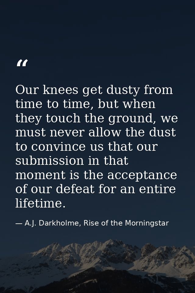 Our knees get dusty from time to time, but when they touch the ground, we must never allow the dust to convince us that  — A.J. Darkholme, Rise of the Morningstar
