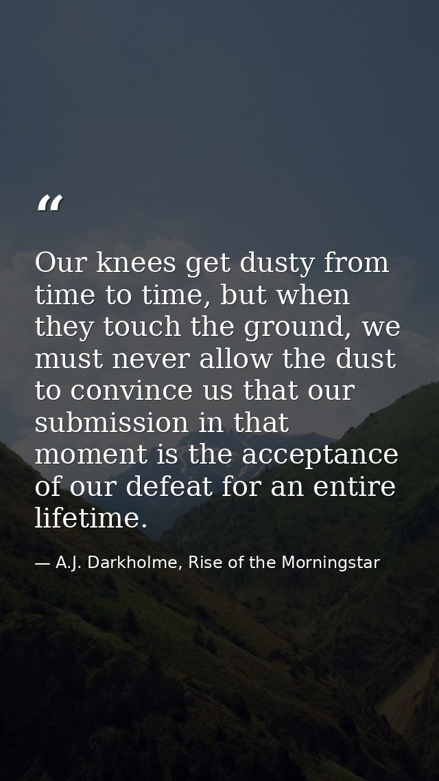 Our knees get dusty from time to time, but when they touch the ground, we must never allow the dust to convince us that  — A.J. Darkholme, Rise of the Morningstar