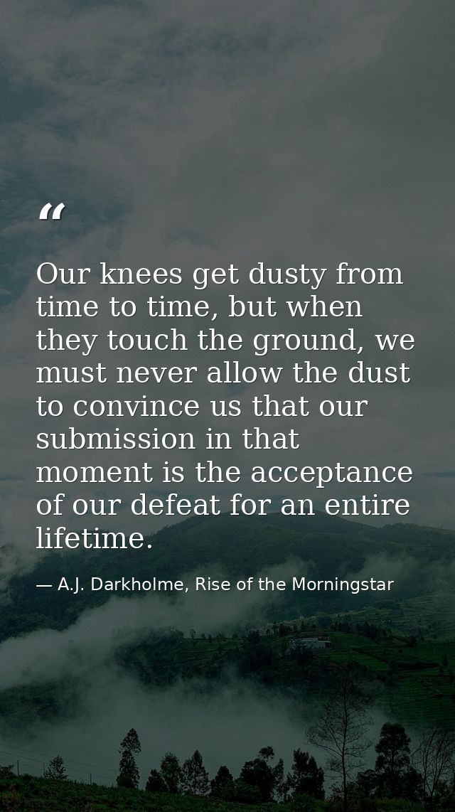 Our knees get dusty from time to time, but when they touch the ground, we must never allow the dust to convince us that  — A.J. Darkholme, Rise of the Morningstar