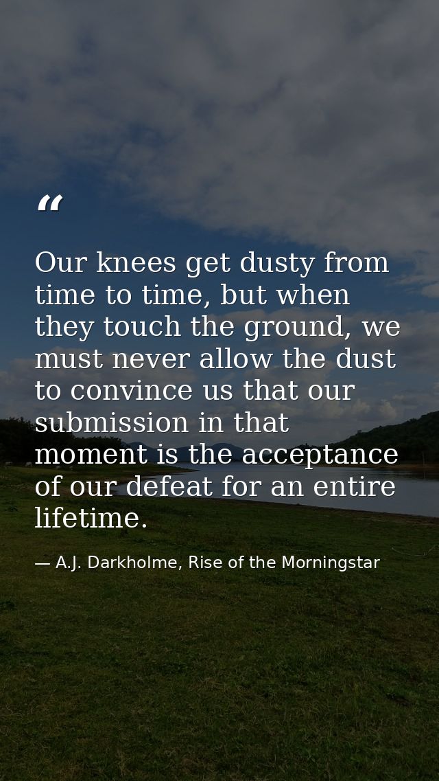 Our knees get dusty from time to time, but when they touch the ground, we must never allow the dust to convince us that  — A.J. Darkholme, Rise of the Morningstar