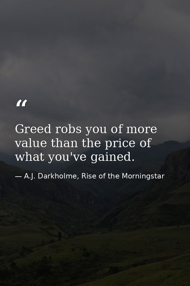 Greed robs you of more value than the price of what you've gained. — A.J. Darkholme, Rise of the Morningstar