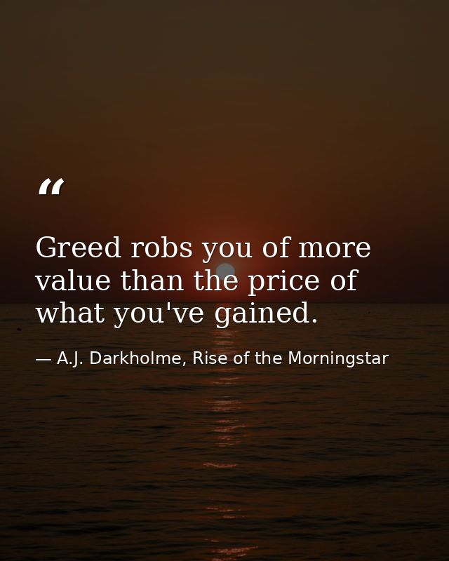 Greed robs you of more value than the price of what you've gained. — A.J. Darkholme, Rise of the Morningstar