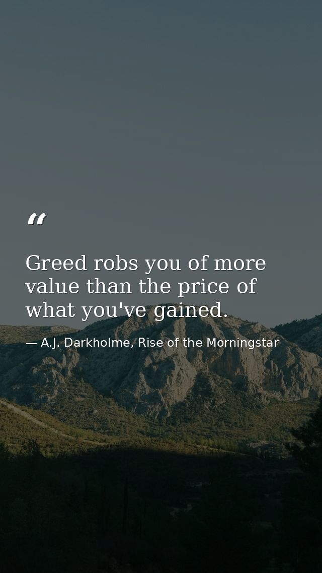 Greed robs you of more value than the price of what you've gained. — A.J. Darkholme, Rise of the Morningstar