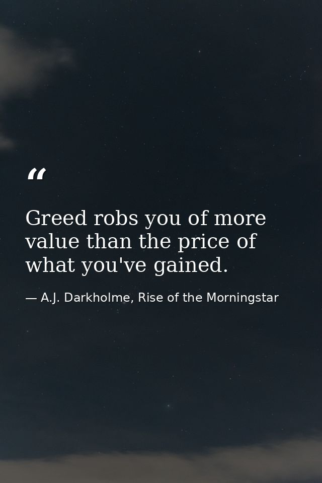 Greed robs you of more value than the price of what you've gained. — A.J. Darkholme, Rise of the Morningstar