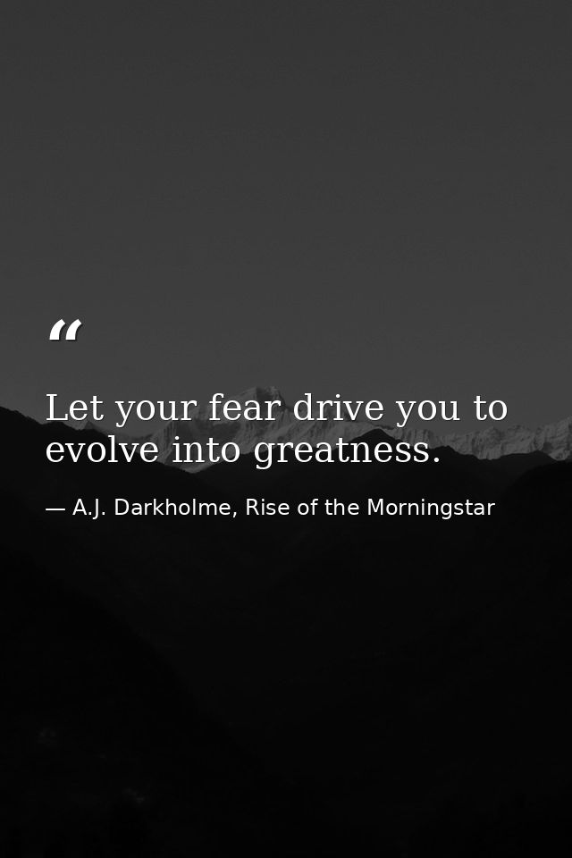 Let your fear drive you to evolve into greatness. — A.J. Darkholme, Rise of the Morningstar