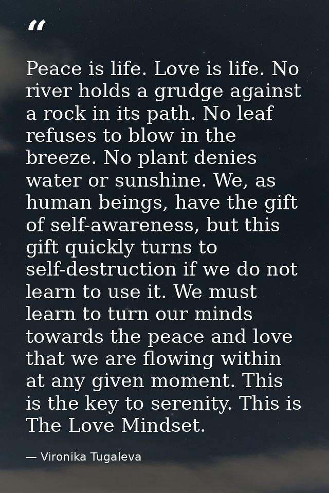 Peace is life. Love is life. No river holds a grudge against a rock in its path. No leaf refuses to blow in the breeze.  — Vironika Tugaleva
