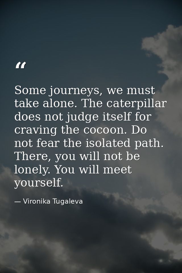 Some journeys, we must take alone. The caterpillar does not judge itself for craving the cocoon. Do not fear the isolate — Vironika Tugaleva