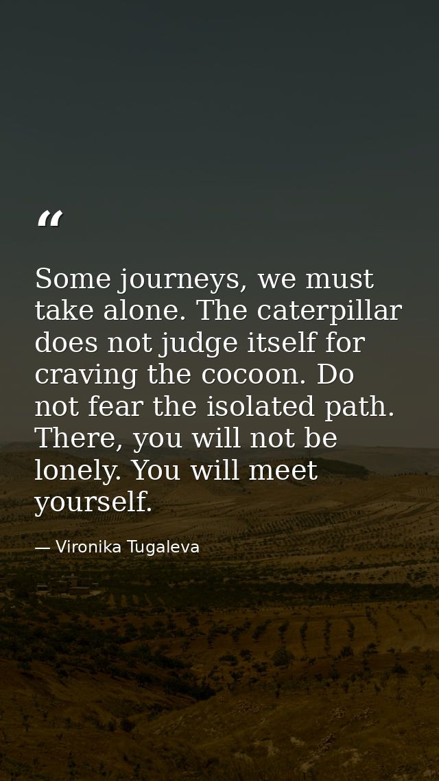 Some journeys, we must take alone. The caterpillar does not judge itself for craving the cocoon. Do not fear the isolate — Vironika Tugaleva