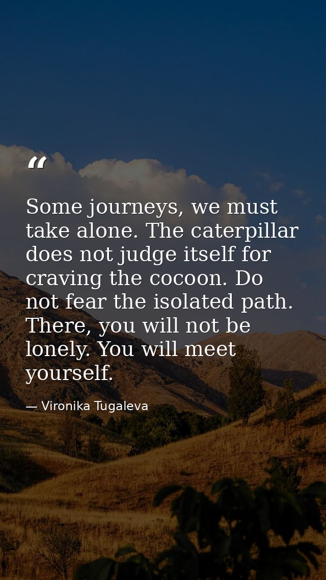 Some journeys, we must take alone. The caterpillar does not judge itself for craving the cocoon. Do not fear the isolate — Vironika Tugaleva