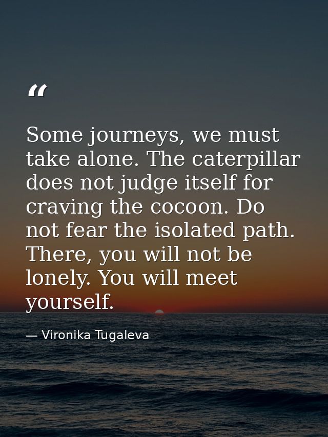 Some journeys, we must take alone. The caterpillar does not judge itself for craving the cocoon. Do not fear the isolate — Vironika Tugaleva