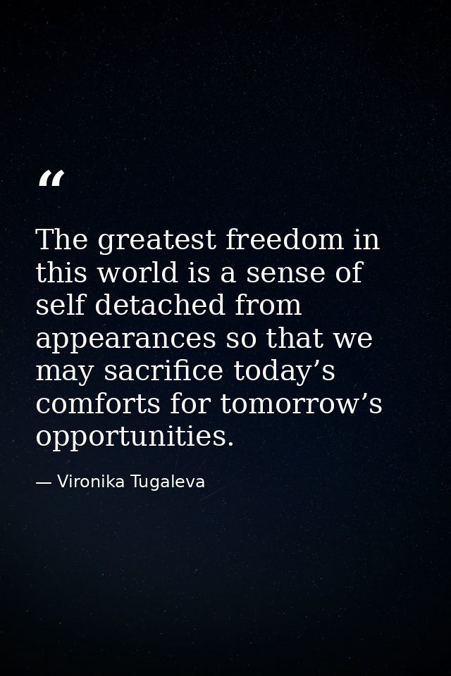 The greatest freedom in this world is a sense of self detached from appearances so that we may sacrifice today’s comfort — Vironika Tugaleva