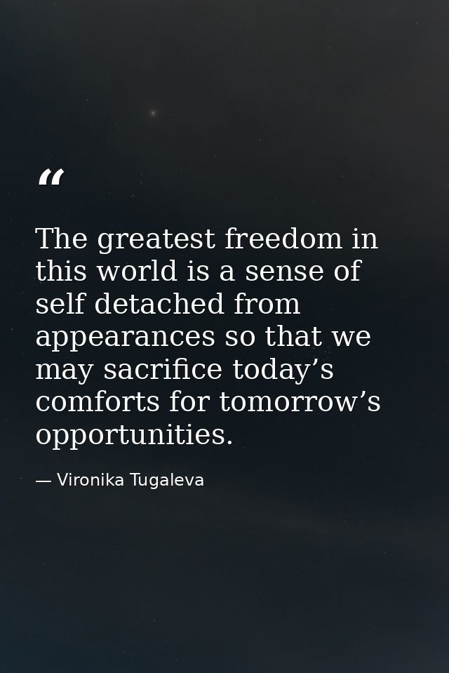 The greatest freedom in this world is a sense of self detached from appearances so that we may sacrifice today’s comfort — Vironika Tugaleva