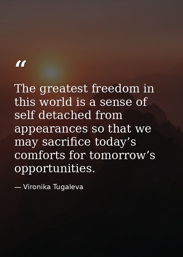 The greatest freedom in this world is a sense of self detached from appearances so that we may sacrifice today’s comfort — Vironika Tugaleva