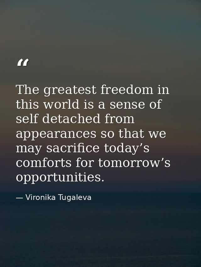 The greatest freedom in this world is a sense of self detached from appearances so that we may sacrifice today’s comfort — Vironika Tugaleva