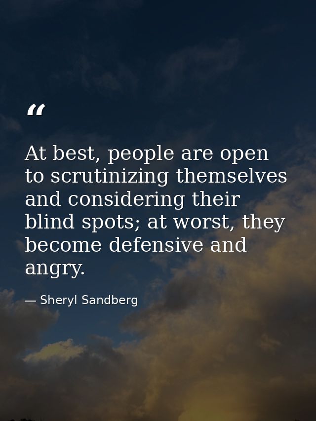 At best, people are open to scrutinizing themselves and considering their blind spots; at worst, they become defensive a — Sheryl Sandberg