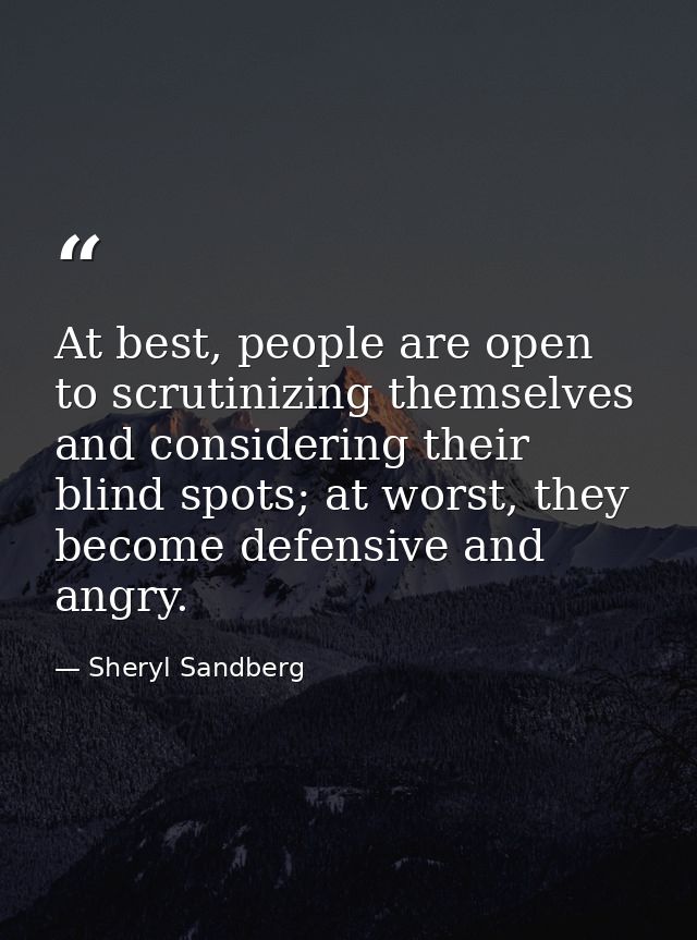 At best, people are open to scrutinizing themselves and considering their blind spots; at worst, they become defensive a — Sheryl Sandberg