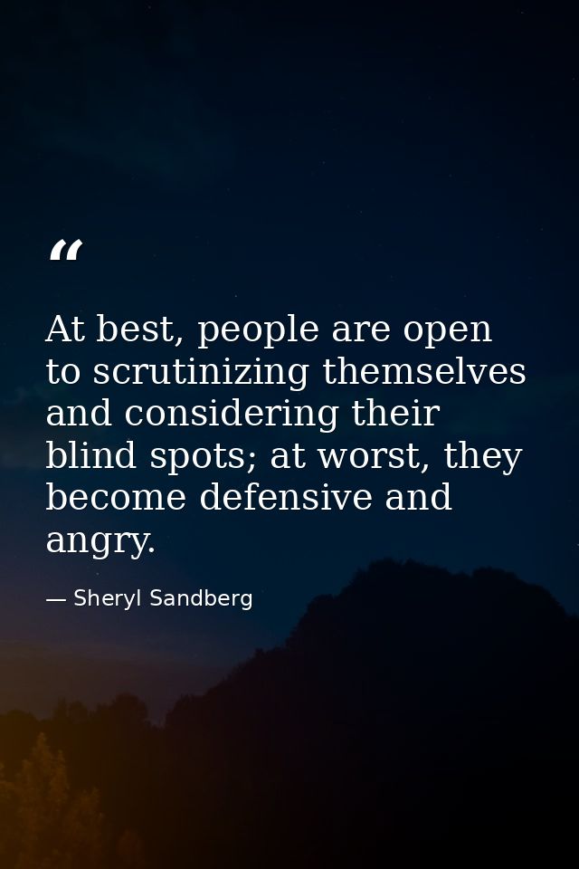 At best, people are open to scrutinizing themselves and considering their blind spots; at worst, they become defensive a — Sheryl Sandberg