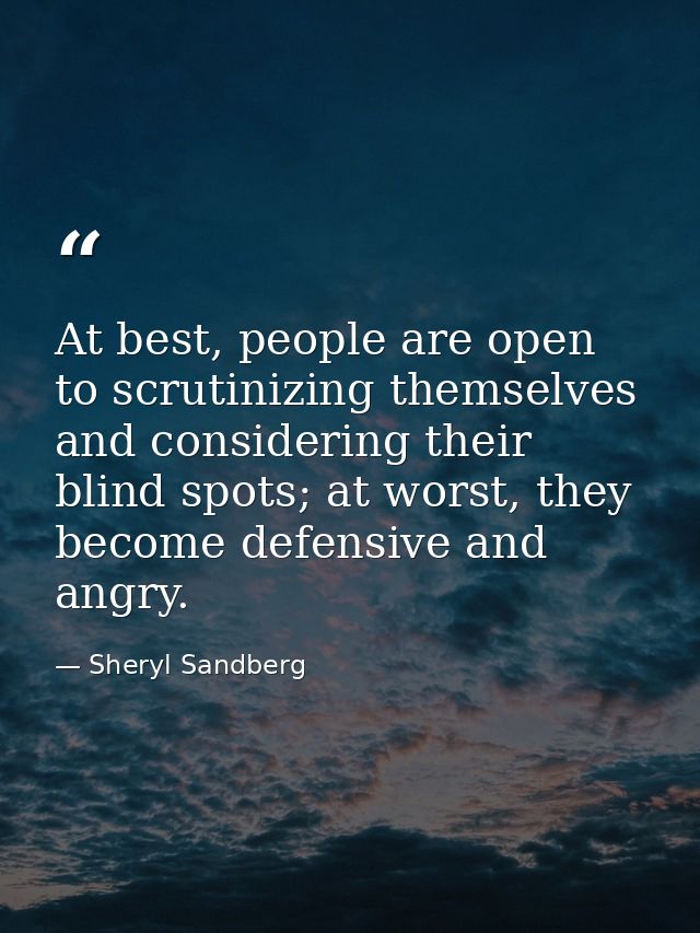 At best, people are open to scrutinizing themselves and considering their blind spots; at worst, they become defensive a — Sheryl Sandberg