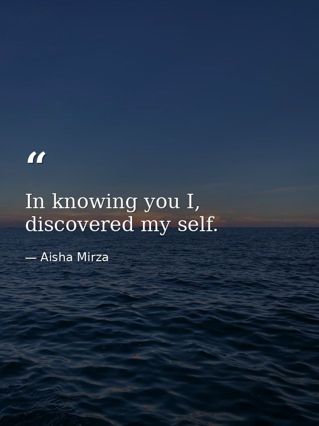 In knowing you I, discovered my self. — Aisha Mirza