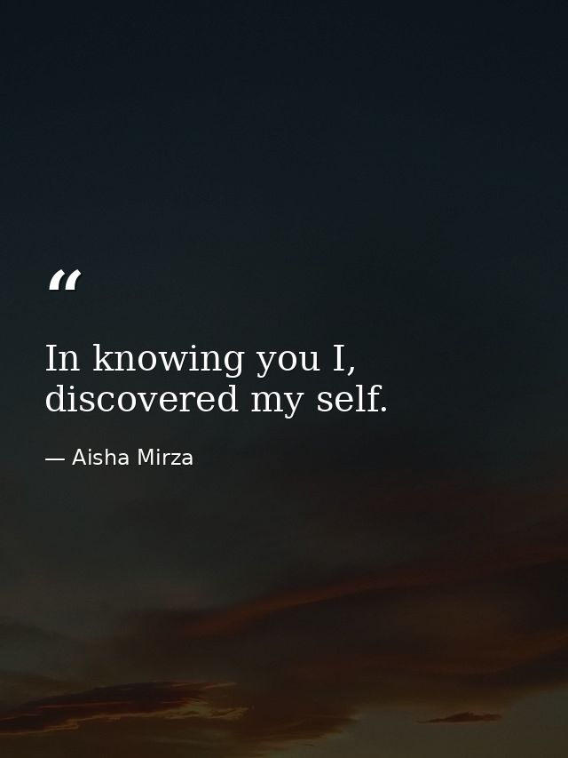 In knowing you I, discovered my self. — Aisha Mirza