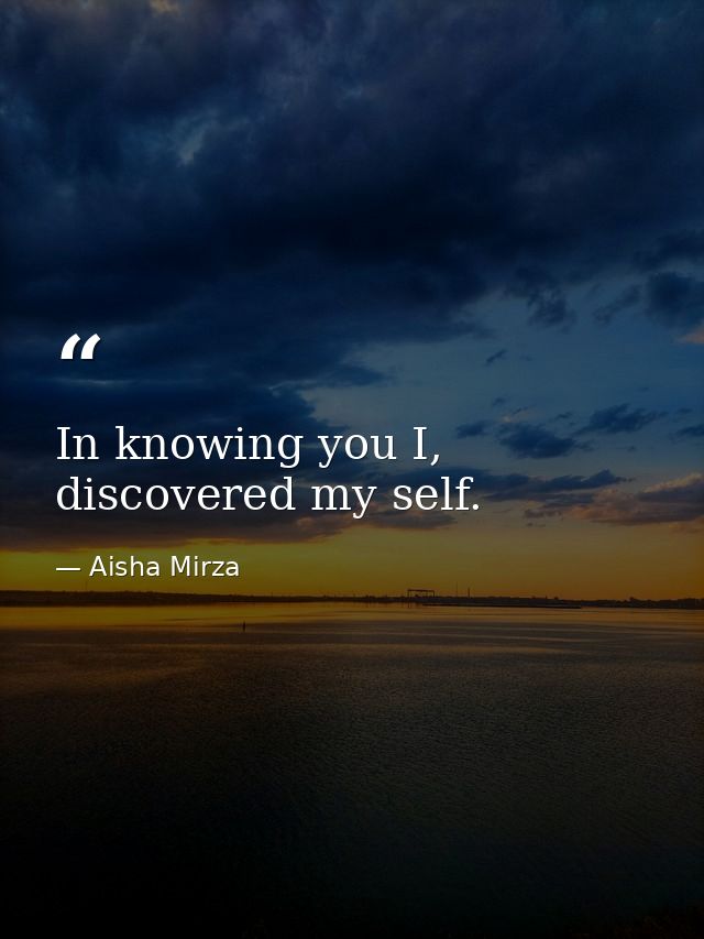 In knowing you I, discovered my self. — Aisha Mirza