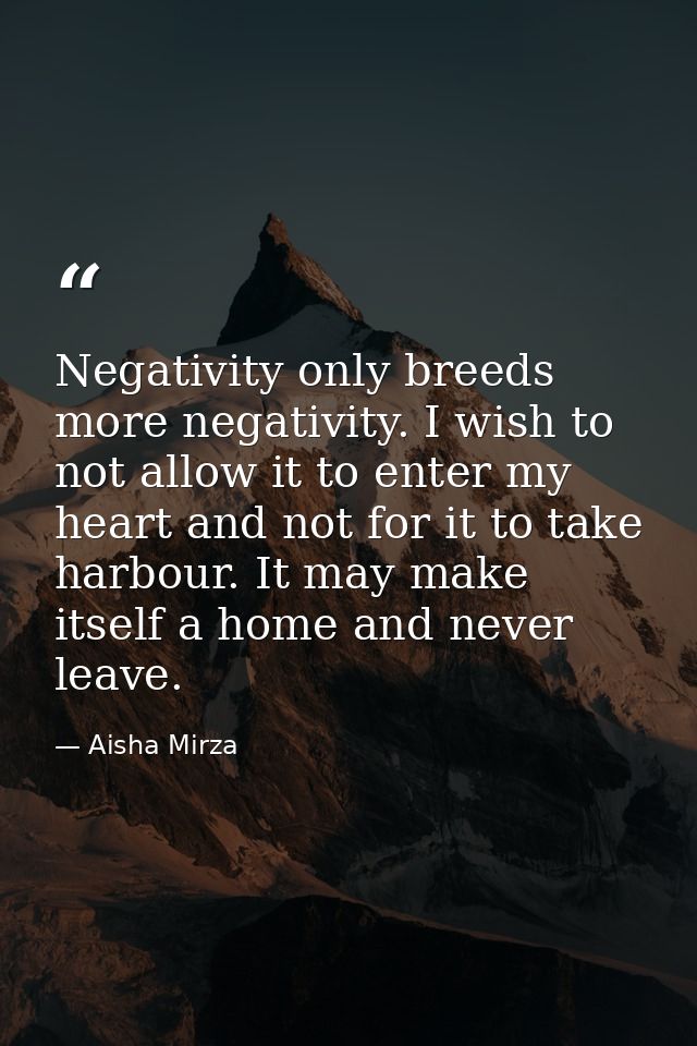 Negativity only breeds more negativity. I wish to not allow it to enter my heart and not for it to take harbour. It may  — Aisha Mirza