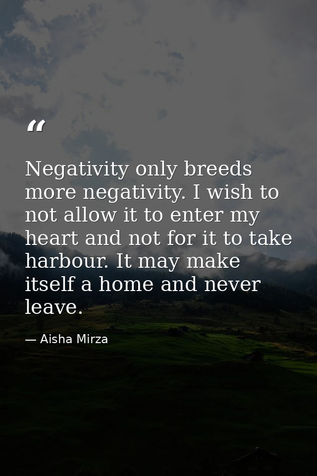 Negativity only breeds more negativity. I wish to not allow it to enter my heart and not for it to take harbour. It may  — Aisha Mirza