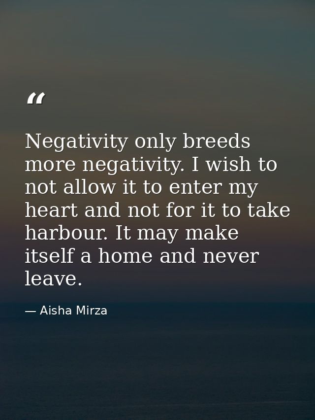 Negativity only breeds more negativity. I wish to not allow it to enter my heart and not for it to take harbour. It may  — Aisha Mirza