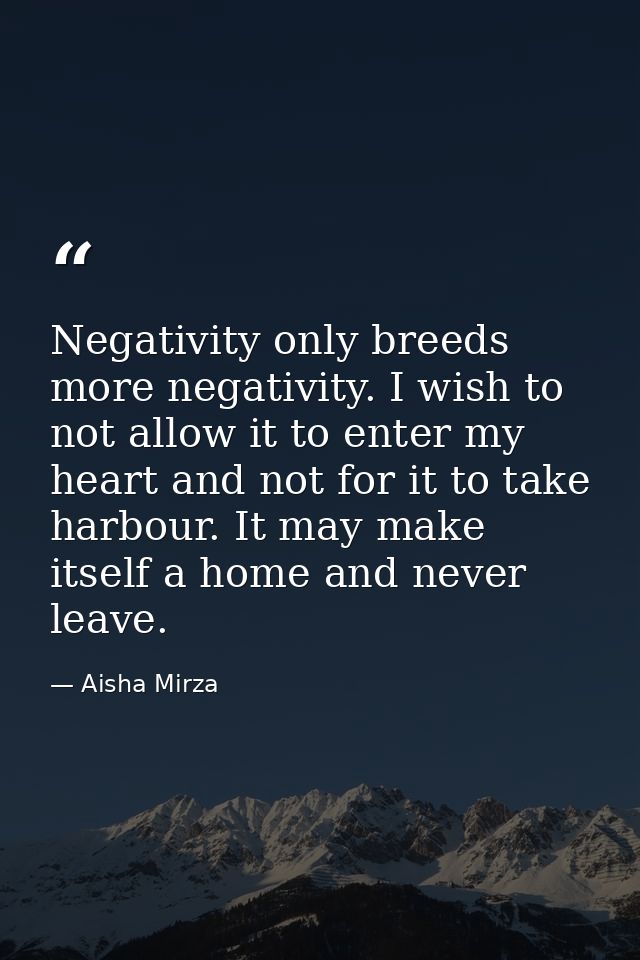 Negativity only breeds more negativity. I wish to not allow it to enter my heart and not for it to take harbour. It may  — Aisha Mirza