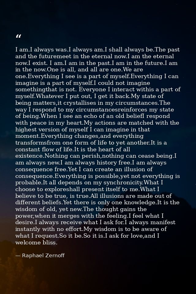 I am.I always was.I always am.I shall always be.The past and the futuremeet in the eternal now.I am the eternal now.I ex — Raphael Zernoff
