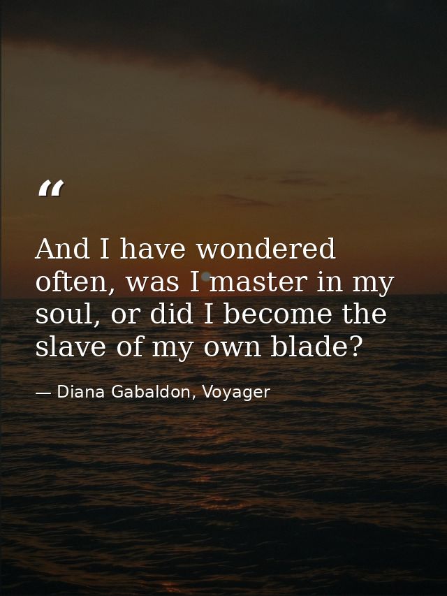 And I have wondered often, was I master in my soul, or did I become the slave of my own blade? — Diana Gabaldon, Voyager