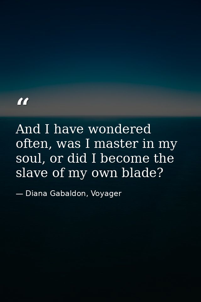 And I have wondered often, was I master in my soul, or did I become the slave of my own blade? — Diana Gabaldon, Voyager