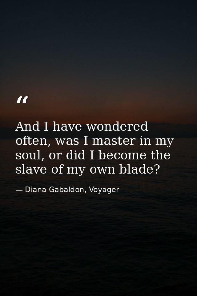 And I have wondered often, was I master in my soul, or did I become the slave of my own blade? — Diana Gabaldon, Voyager