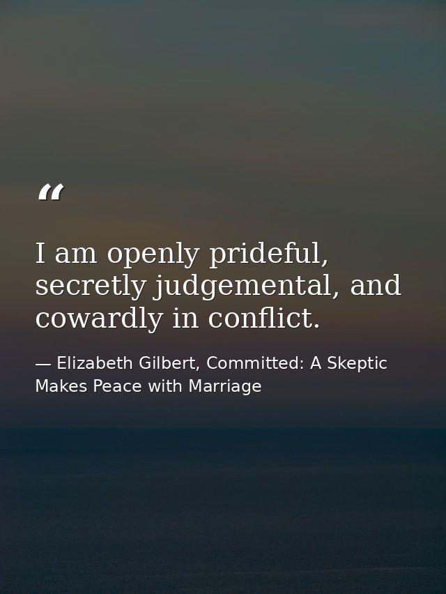 I am openly prideful, secretly judgemental, and cowardly in conflict. — Elizabeth Gilbert, Committed: A Skeptic Makes Peace with Marriage