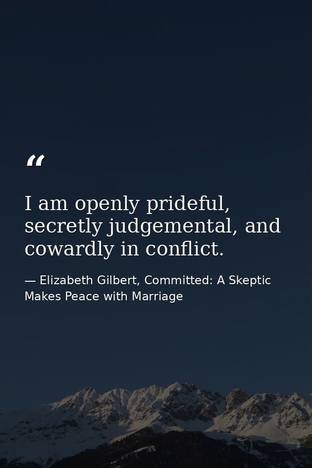I am openly prideful, secretly judgemental, and cowardly in conflict. — Elizabeth Gilbert, Committed: A Skeptic Makes Peace with Marriage