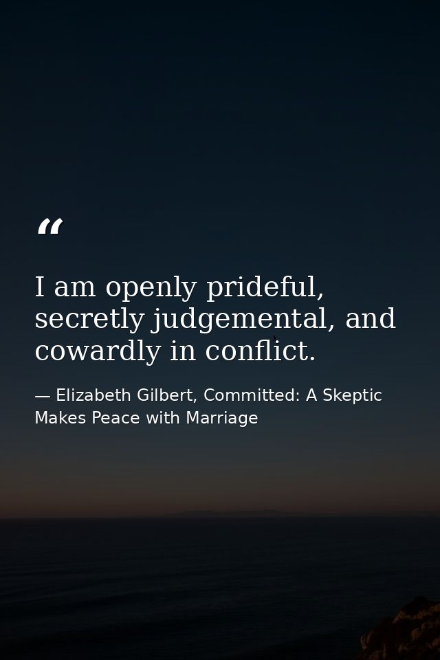 I am openly prideful, secretly judgemental, and cowardly in conflict. — Elizabeth Gilbert, Committed: A Skeptic Makes Peace with Marriage