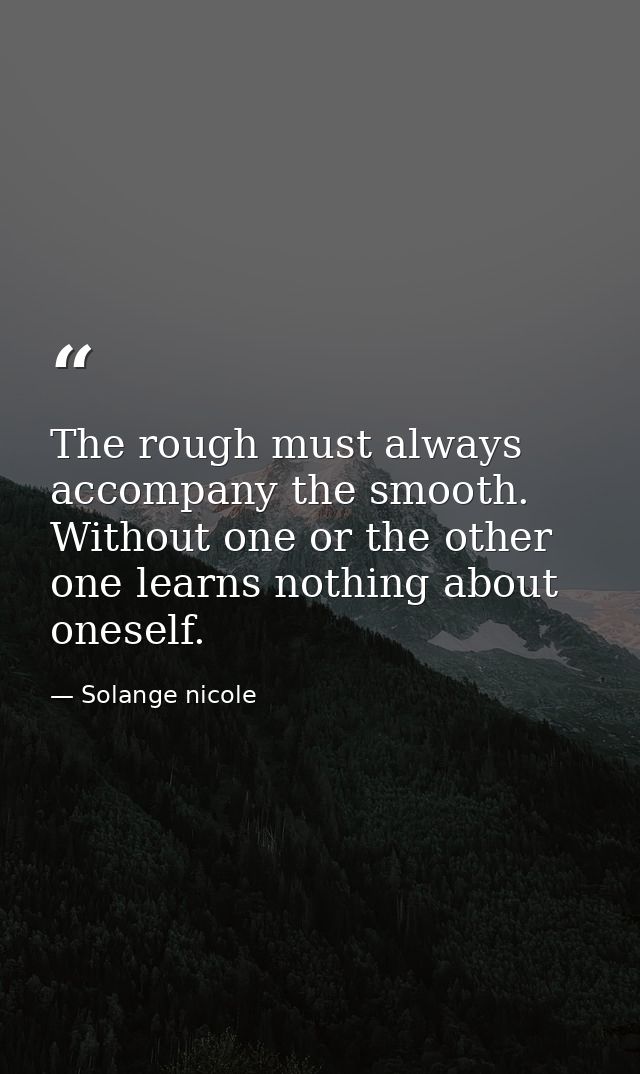 The rough must always accompany the smooth. Without one or the other one learns nothing about oneself. — Solange nicole